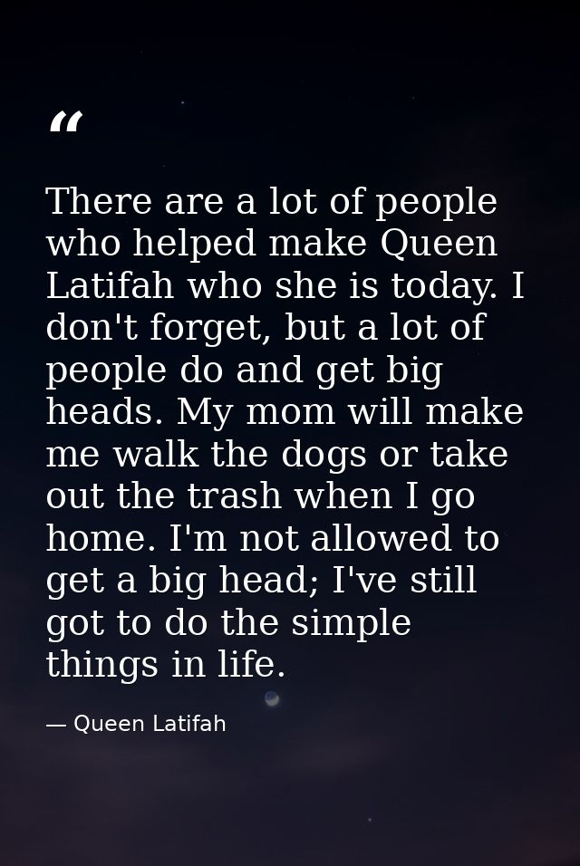 There are a lot of people who helped make Queen Latifah who she is today. I don't forget, but a lot of people do and get — Queen Latifah