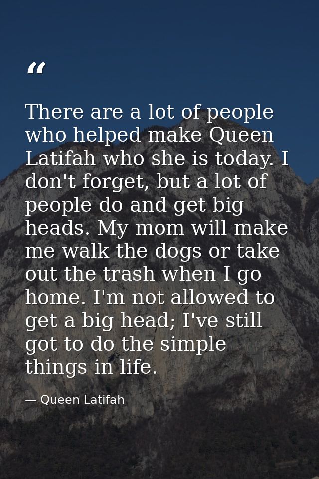 There are a lot of people who helped make Queen Latifah who she is today. I don't forget, but a lot of people do and get — Queen Latifah