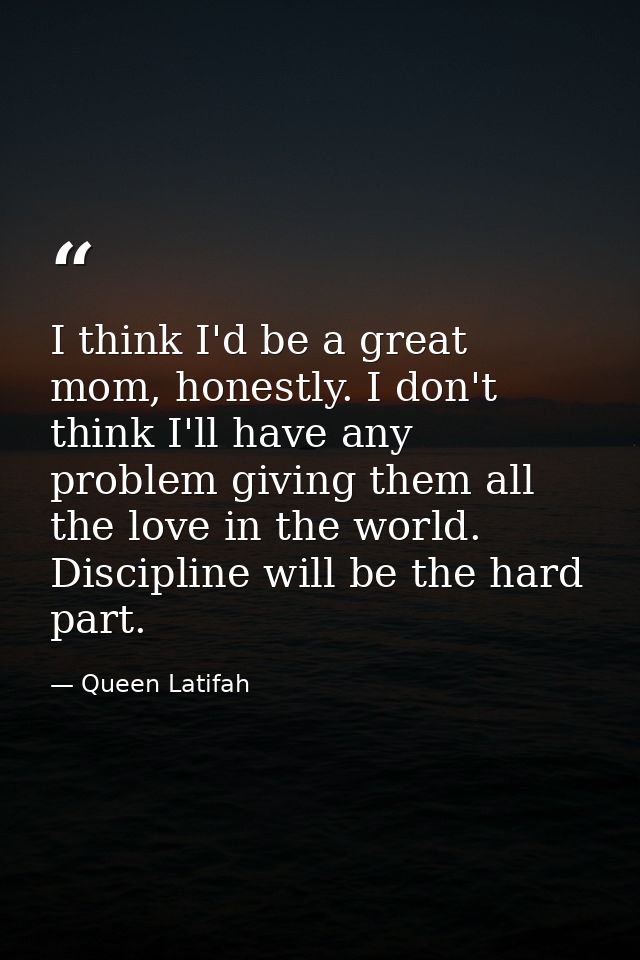 I think I'd be a great mom, honestly. I don't think I'll have any problem giving them all the love in the world. Discipl — Queen Latifah