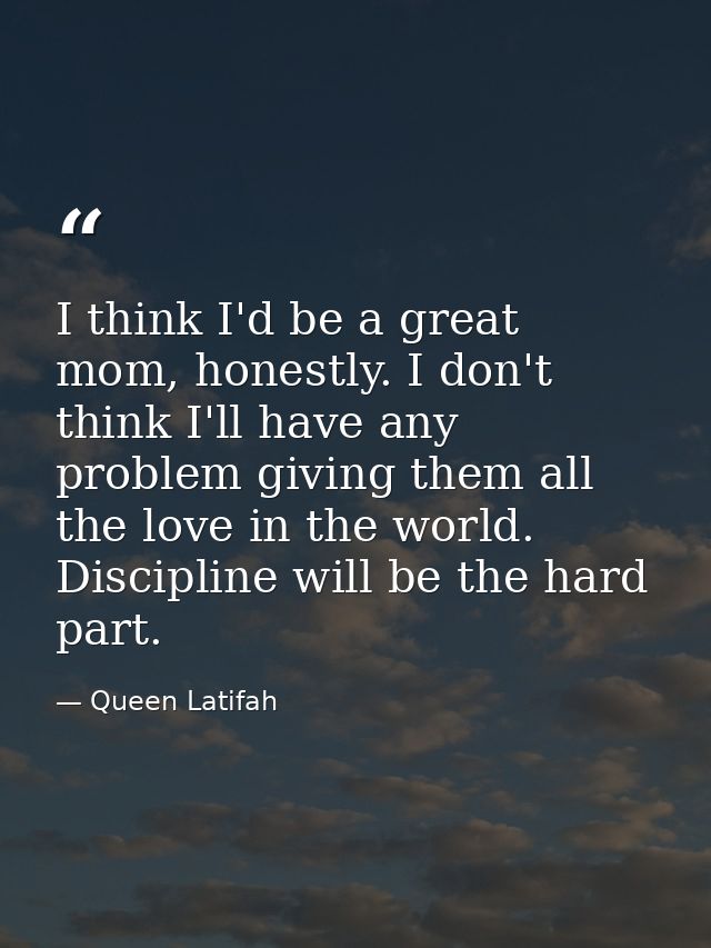 I think I'd be a great mom, honestly. I don't think I'll have any problem giving them all the love in the world. Discipl — Queen Latifah