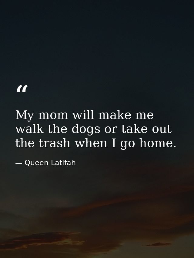 My mom will make me walk the dogs or take out the trash when I go home. — Queen Latifah