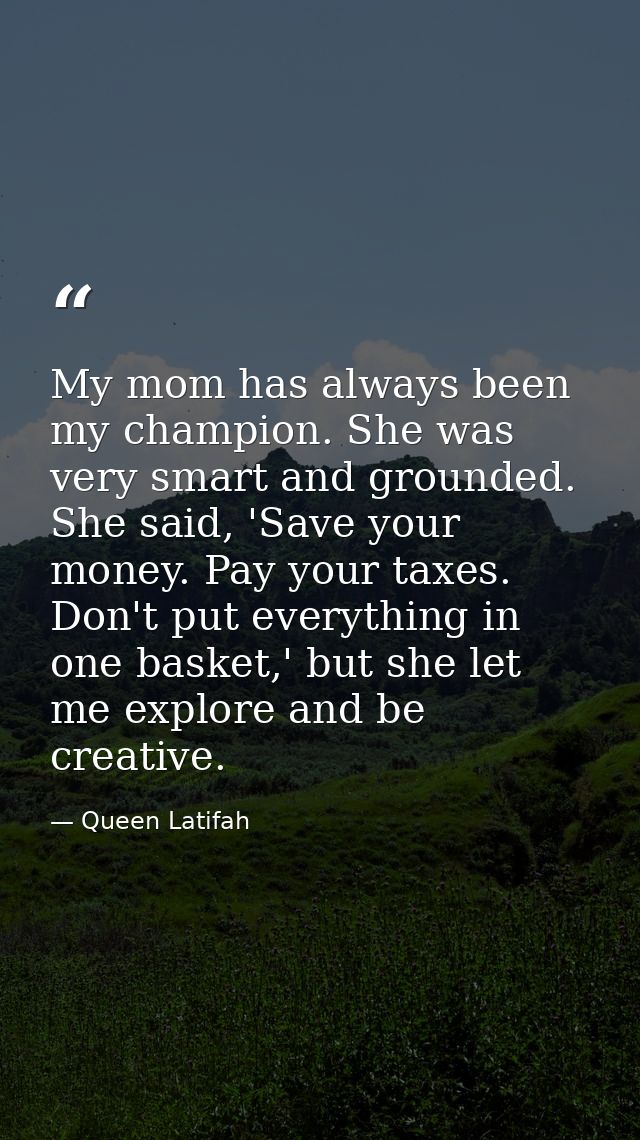 My mom has always been my champion. She was very smart and grounded. She said, 'Save your money. Pay your taxes. Don't p — Queen Latifah