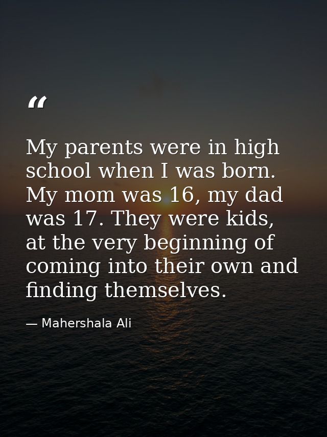 My parents were in high school when I was born. My mom was 16, my dad was 17. They were kids, at the very beginning of c — Mahershala Ali
