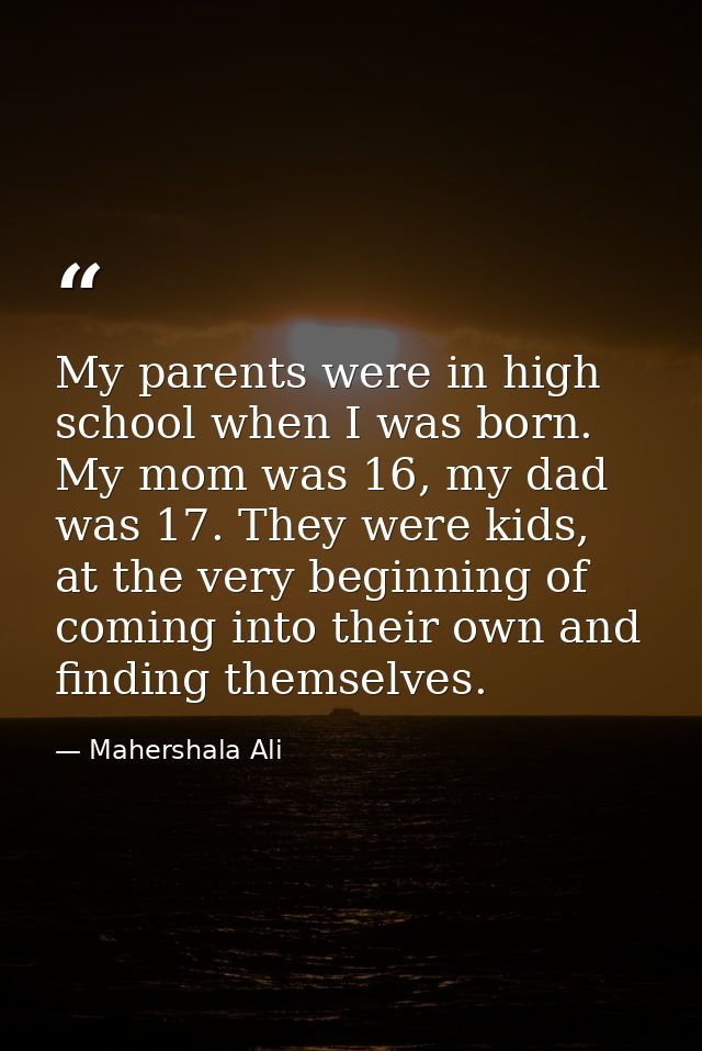 My parents were in high school when I was born. My mom was 16, my dad was 17. They were kids, at the very beginning of c — Mahershala Ali