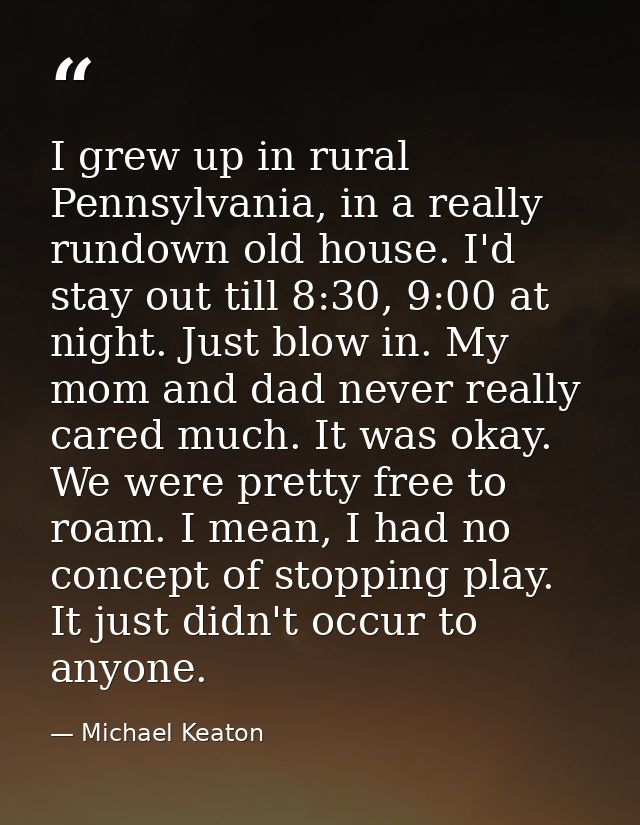 I grew up in rural Pennsylvania, in a really rundown old house. I'd stay out till 8:30, 9:00 at night. Just blow in. My  — Michael Keaton