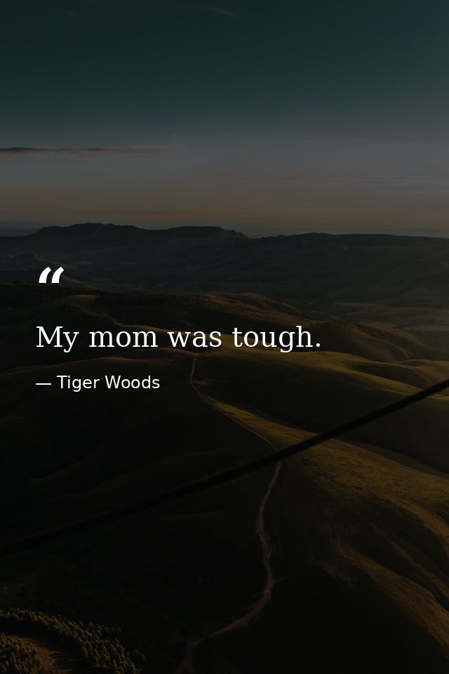 My mom was tough. — Tiger Woods