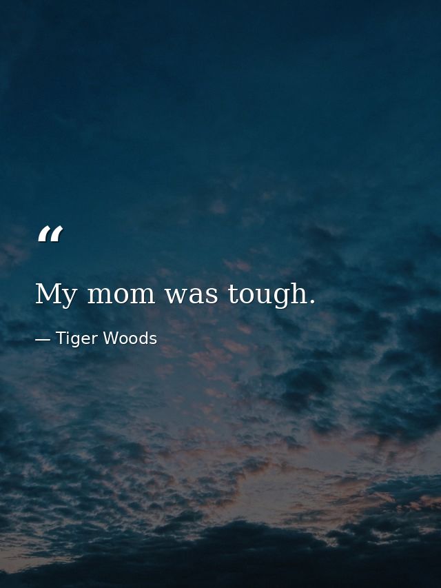 My mom was tough. — Tiger Woods