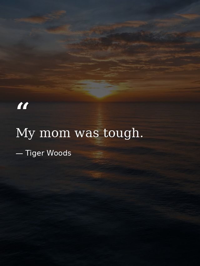 My mom was tough. — Tiger Woods