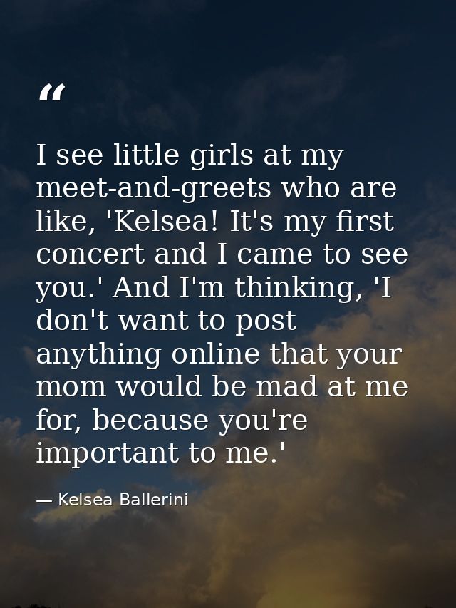 I see little girls at my meet-and-greets who are like, 'Kelsea! It's my first concert and I came to see you.' And I'm th — Kelsea Ballerini
