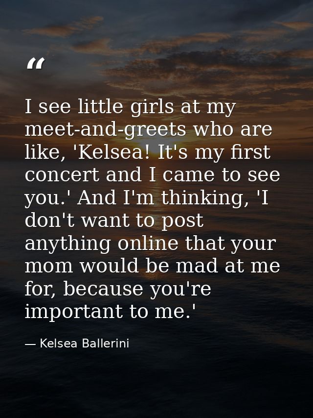 I see little girls at my meet-and-greets who are like, 'Kelsea! It's my first concert and I came to see you.' And I'm th — Kelsea Ballerini