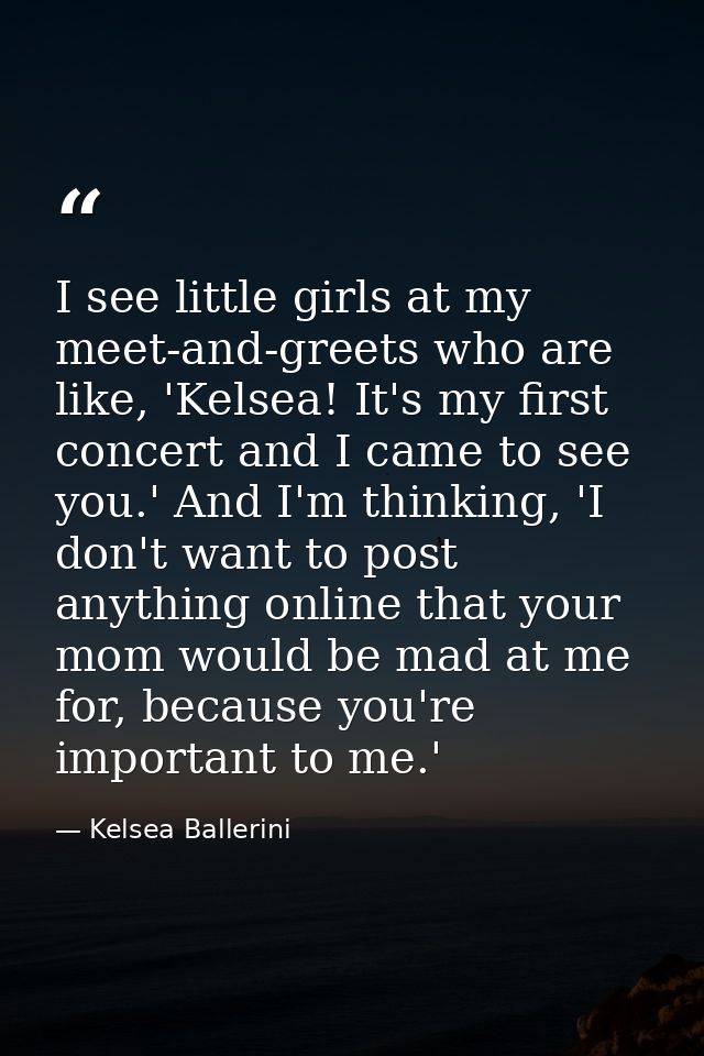 I see little girls at my meet-and-greets who are like, 'Kelsea! It's my first concert and I came to see you.' And I'm th — Kelsea Ballerini