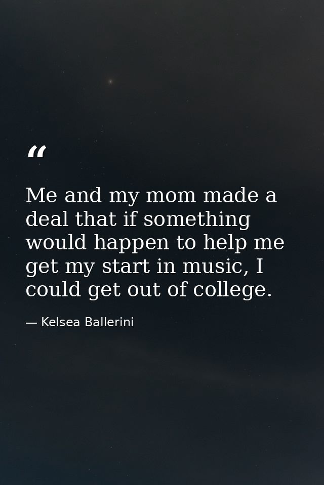 Me and my mom made a deal that if something would happen to help me get my start in music, I could get out of college. — Kelsea Ballerini