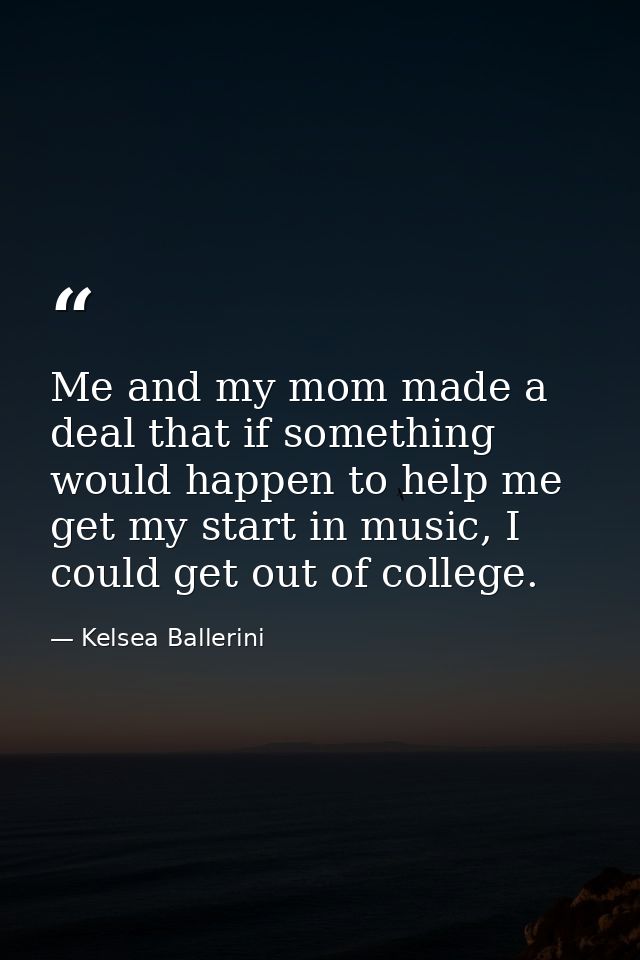 Me and my mom made a deal that if something would happen to help me get my start in music, I could get out of college. — Kelsea Ballerini