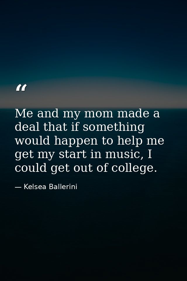 Me and my mom made a deal that if something would happen to help me get my start in music, I could get out of college. — Kelsea Ballerini