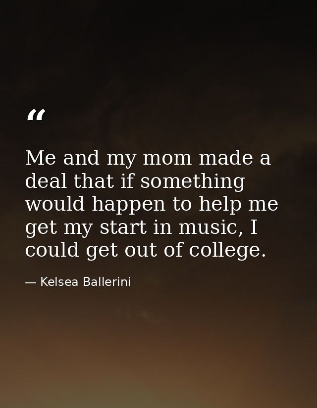 Me and my mom made a deal that if something would happen to help me get my start in music, I could get out of college. — Kelsea Ballerini