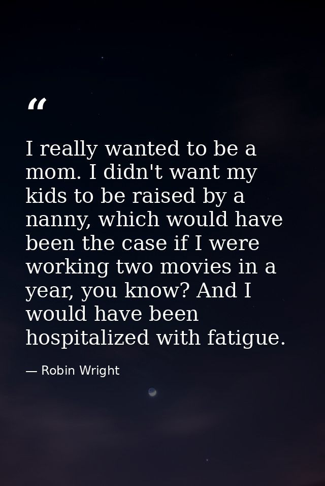 I really wanted to be a mom. I didn't want my kids to be raised by a nanny, which would have been the case if I were wor — Robin Wright