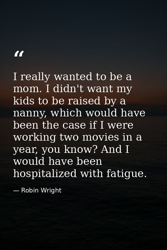 I really wanted to be a mom. I didn't want my kids to be raised by a nanny, which would have been the case if I were wor — Robin Wright