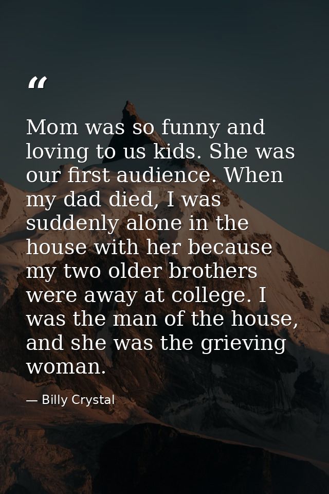 Mom was so funny and loving to us kids. She was our first audience. When my dad died, I was suddenly alone in the house  — Billy Crystal