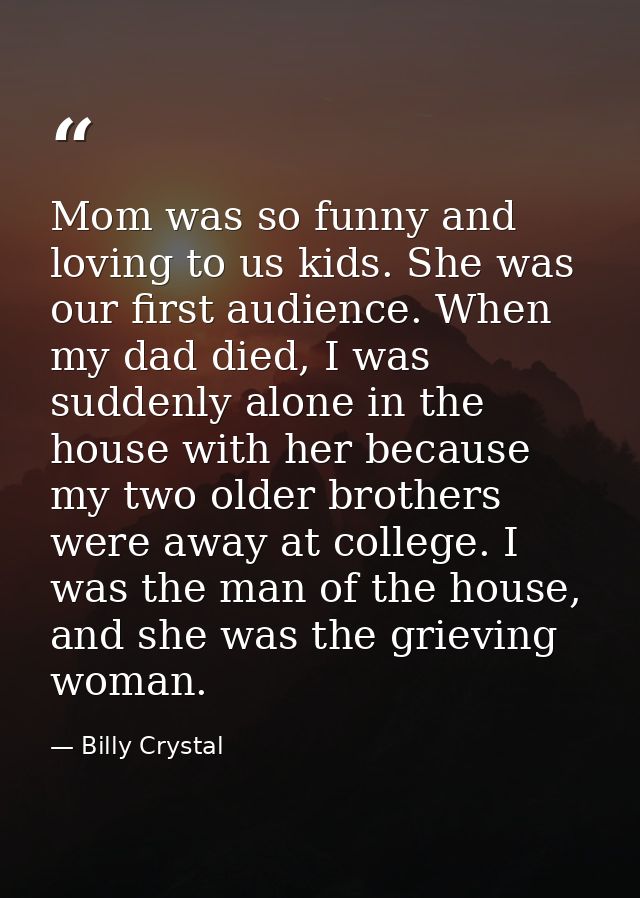 Mom was so funny and loving to us kids. She was our first audience. When my dad died, I was suddenly alone in the house  — Billy Crystal