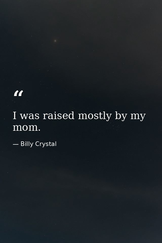 I was raised mostly by my mom. — Billy Crystal