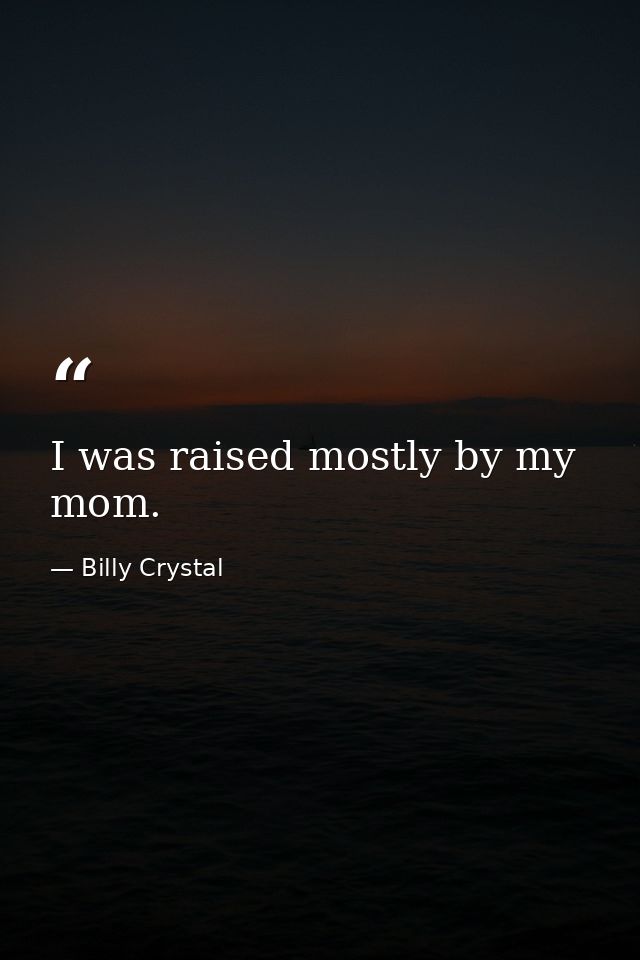 I was raised mostly by my mom. — Billy Crystal