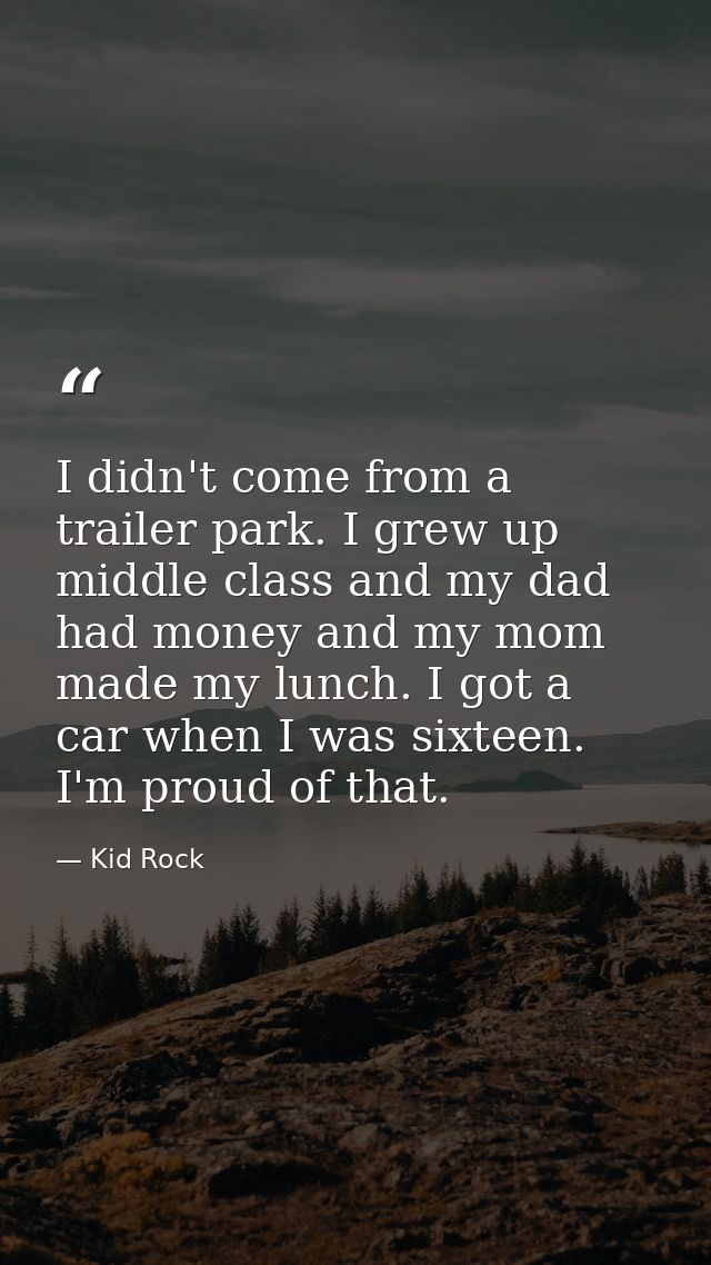 I didn't come from a trailer park. I grew up middle class and my dad had money and my mom made my lunch. I got a car whe — Kid Rock