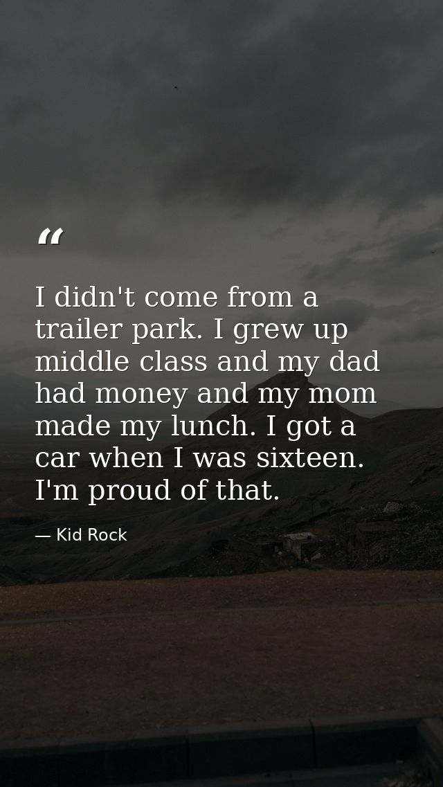 I didn't come from a trailer park. I grew up middle class and my dad had money and my mom made my lunch. I got a car whe — Kid Rock