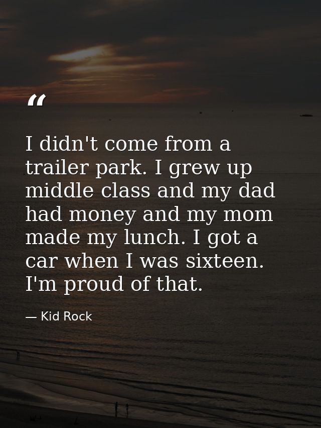 I didn't come from a trailer park. I grew up middle class and my dad had money and my mom made my lunch. I got a car whe — Kid Rock