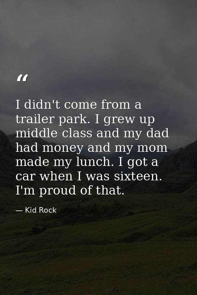 I didn't come from a trailer park. I grew up middle class and my dad had money and my mom made my lunch. I got a car whe — Kid Rock