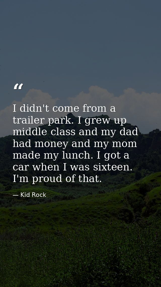 I didn't come from a trailer park. I grew up middle class and my dad had money and my mom made my lunch. I got a car whe — Kid Rock