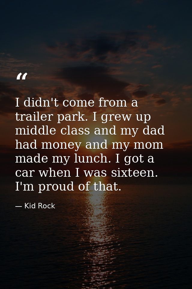 I didn't come from a trailer park. I grew up middle class and my dad had money and my mom made my lunch. I got a car whe — Kid Rock
