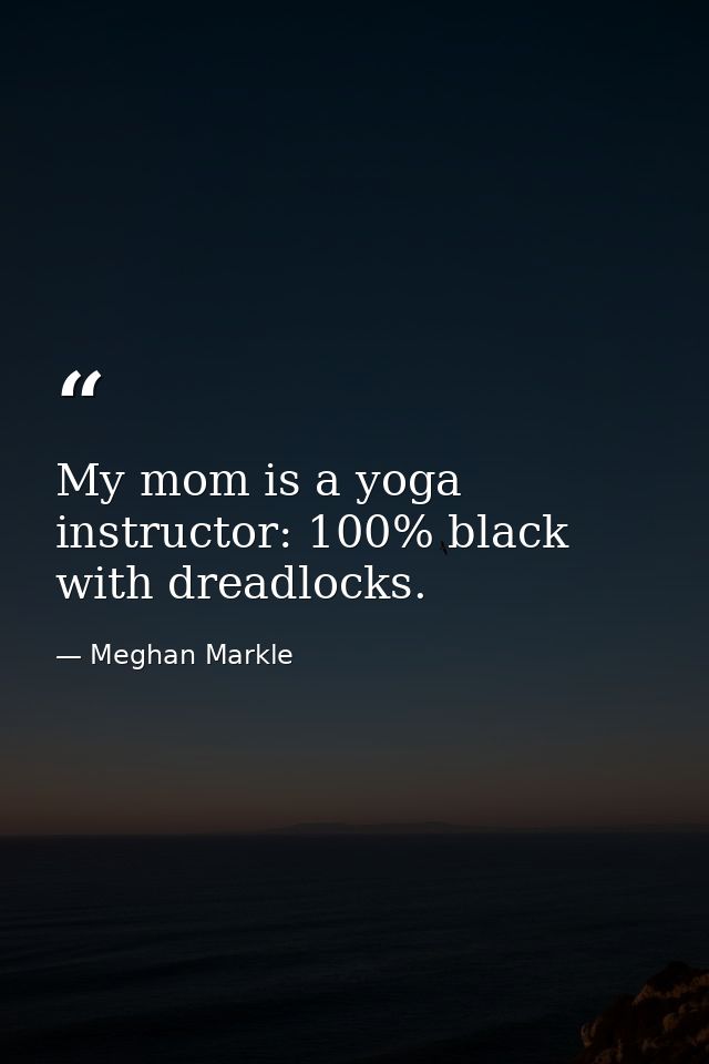 My mom is a yoga instructor: 100% black with dreadlocks. — Meghan Markle