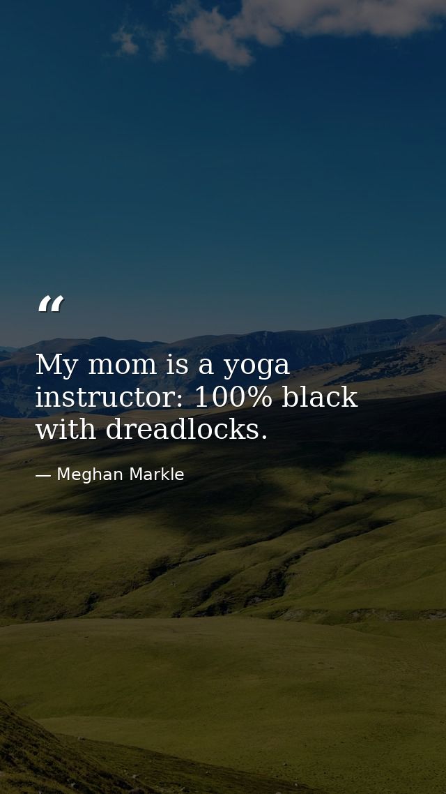 My mom is a yoga instructor: 100% black with dreadlocks. — Meghan Markle