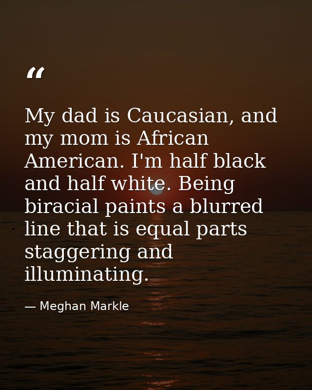 My dad is Caucasian, and my mom is African American. I'm half black and half white. Being biracial paints a blurred line — Meghan Markle