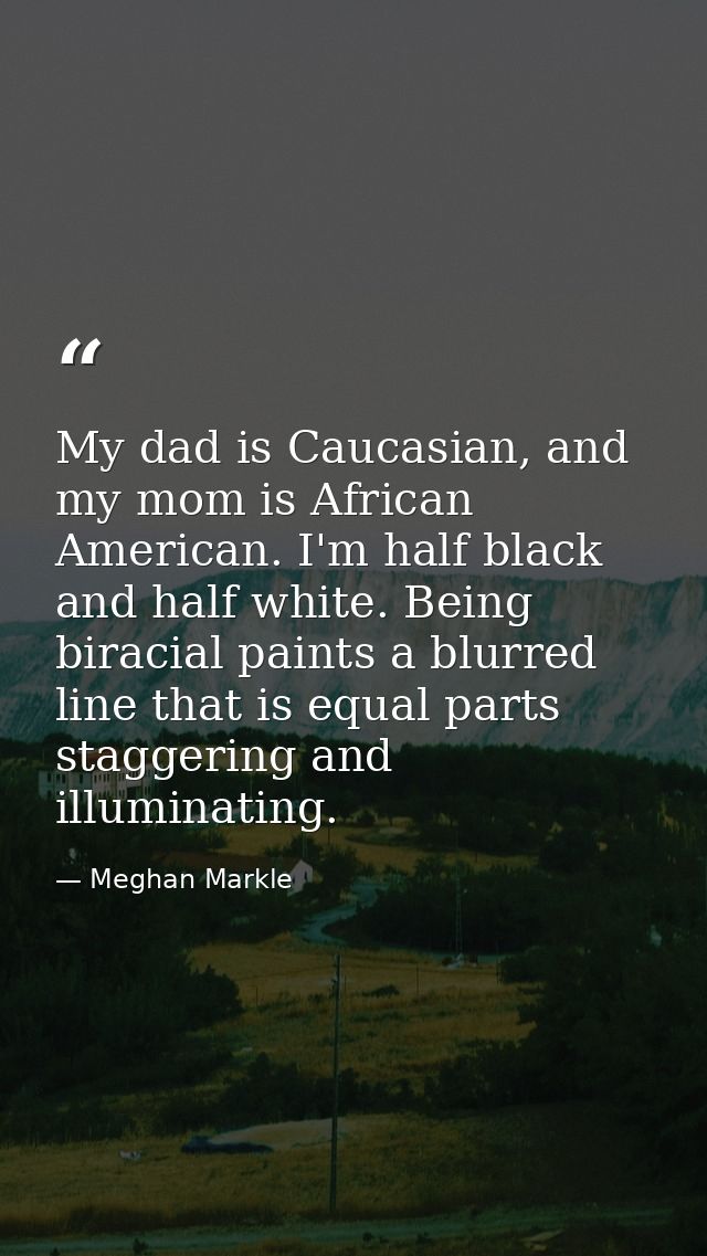 My dad is Caucasian, and my mom is African American. I'm half black and half white. Being biracial paints a blurred line — Meghan Markle