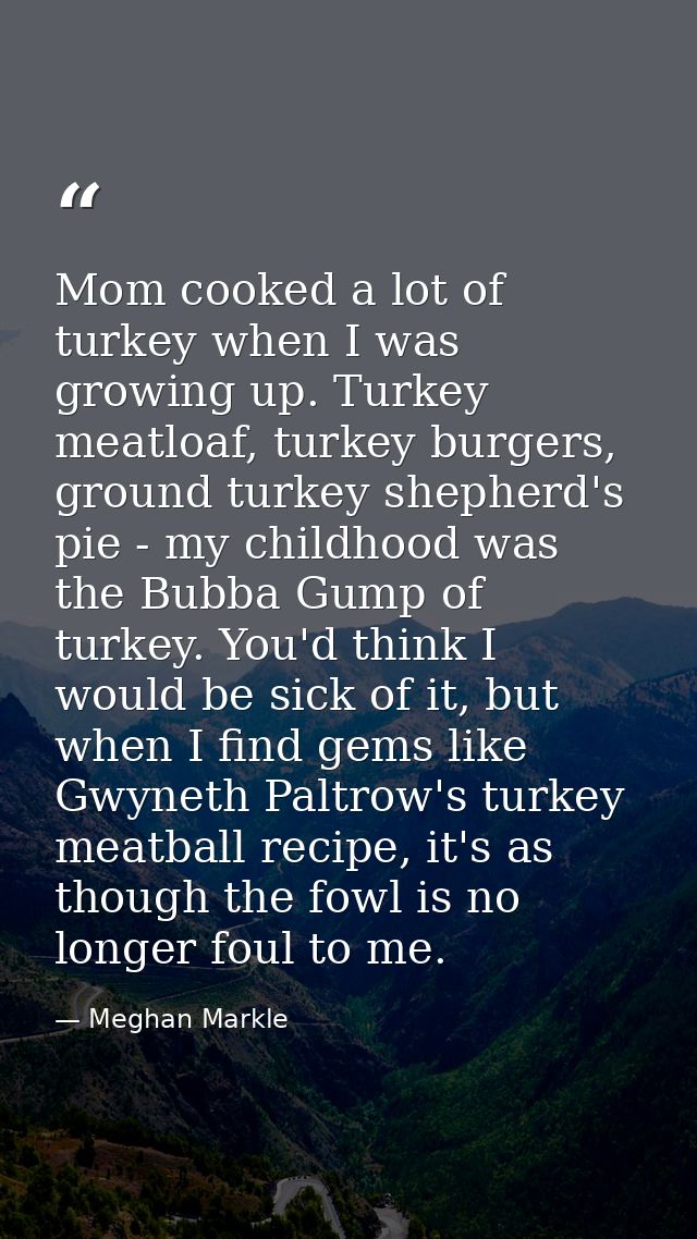 Mom cooked a lot of turkey when I was growing up. Turkey meatloaf, turkey burgers, ground turkey shepherd's pie - my chi — Meghan Markle