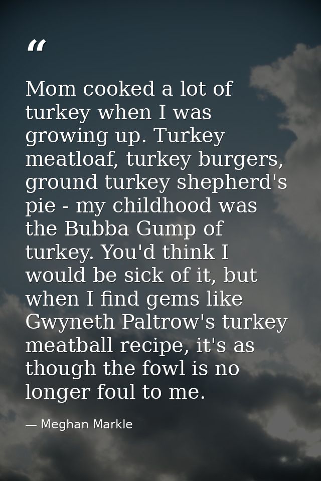 Mom cooked a lot of turkey when I was growing up. Turkey meatloaf, turkey burgers, ground turkey shepherd's pie - my chi — Meghan Markle