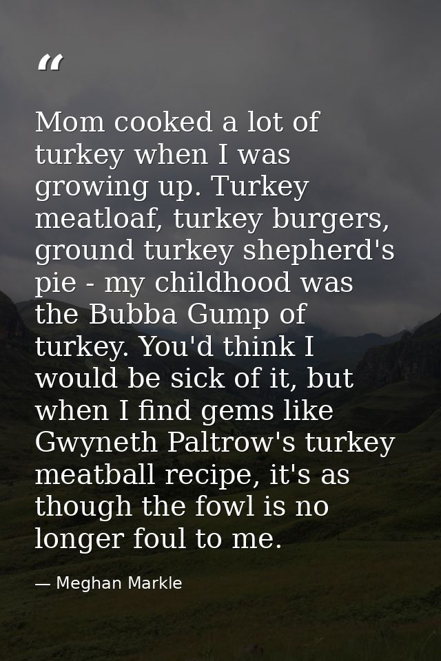 Mom cooked a lot of turkey when I was growing up. Turkey meatloaf, turkey burgers, ground turkey shepherd's pie - my chi — Meghan Markle