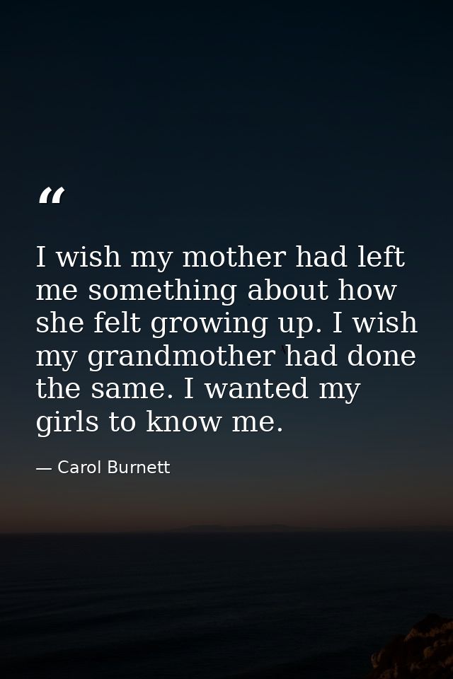 I wish my mother had left me something about how she felt growing up. I wish my grandmother had done the same. I wanted  — Carol Burnett