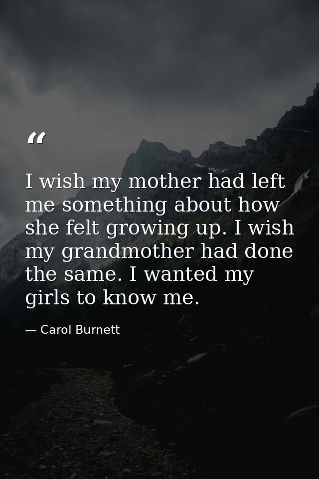 I wish my mother had left me something about how she felt growing up. I wish my grandmother had done the same. I wanted  — Carol Burnett