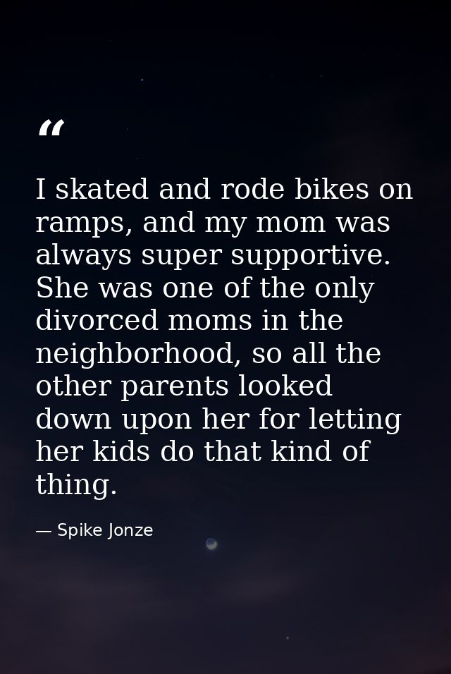 I skated and rode bikes on ramps, and my mom was always super supportive. She was one of the only divorced moms in the n — Spike Jonze
