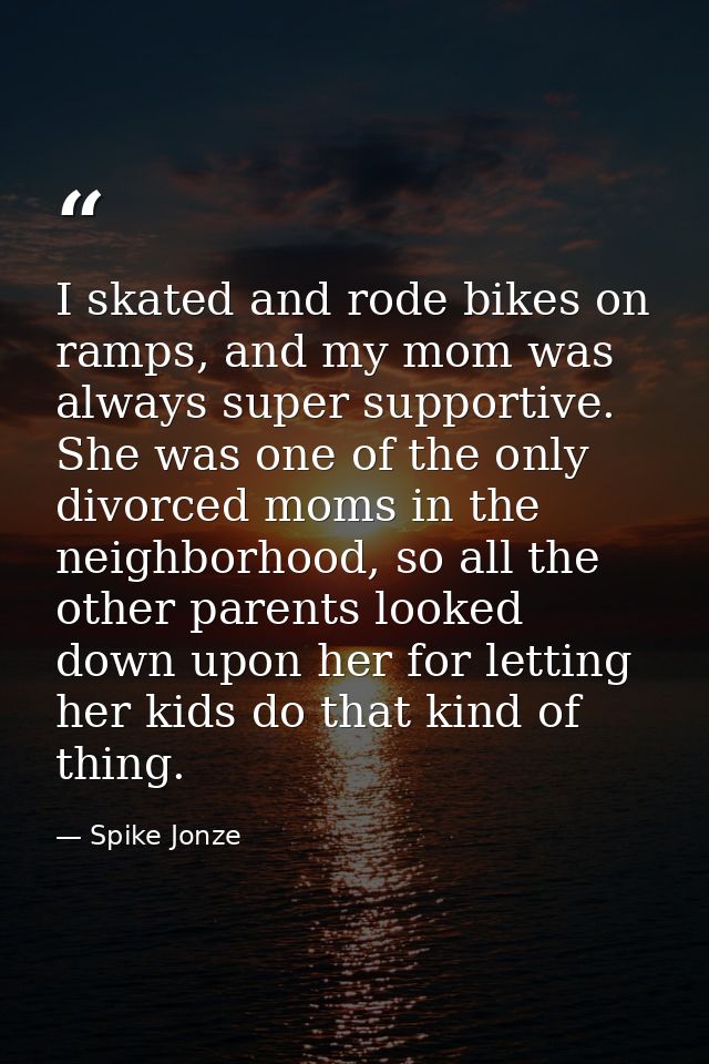 I skated and rode bikes on ramps, and my mom was always super supportive. She was one of the only divorced moms in the n — Spike Jonze
