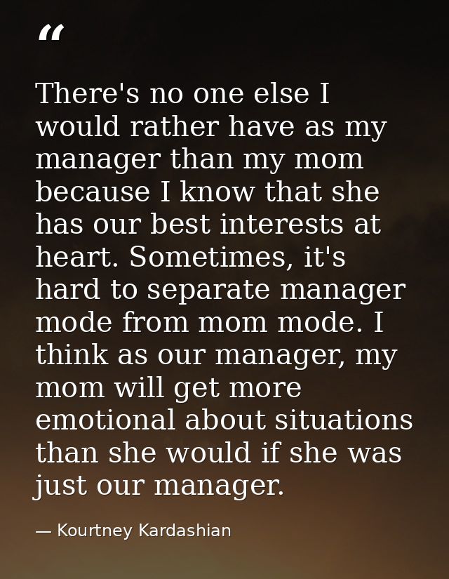 There's no one else I would rather have as my manager than my mom because I know that she has our best interests at hear — Kourtney Kardashian
