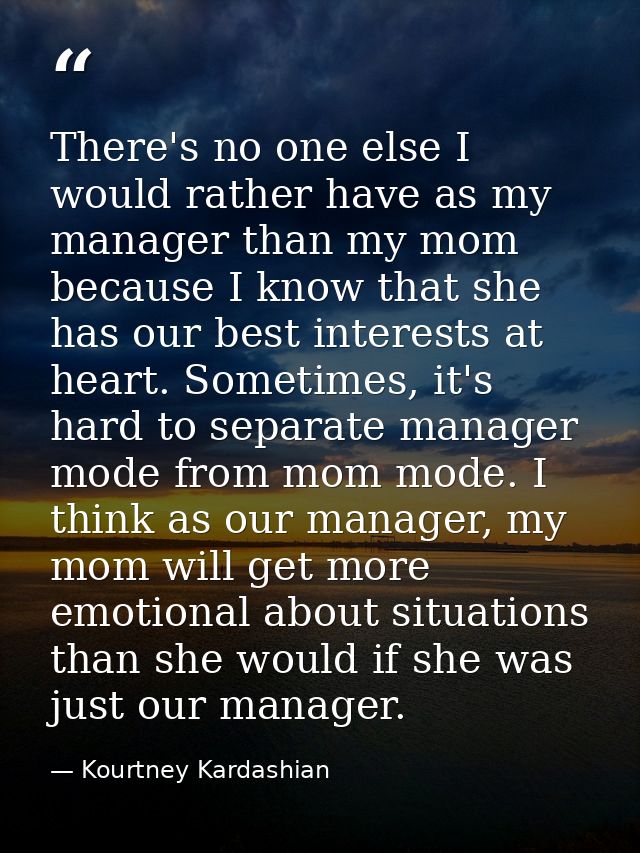 There's no one else I would rather have as my manager than my mom because I know that she has our best interests at hear — Kourtney Kardashian