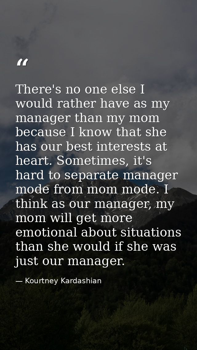 There's no one else I would rather have as my manager than my mom because I know that she has our best interests at hear — Kourtney Kardashian