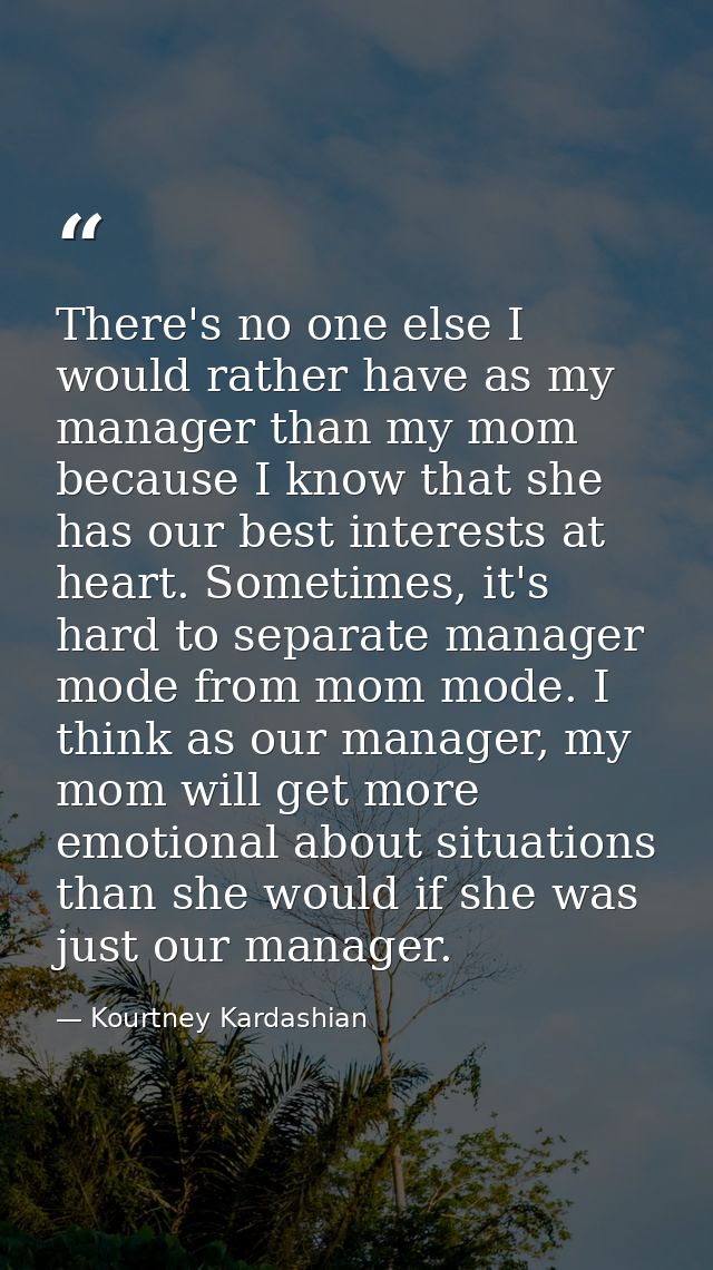 There's no one else I would rather have as my manager than my mom because I know that she has our best interests at hear — Kourtney Kardashian