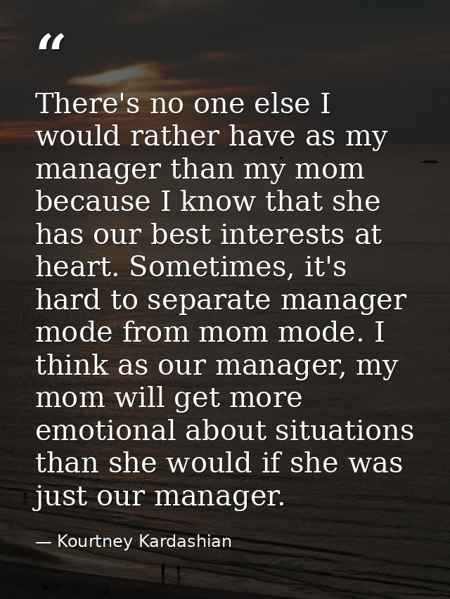 There's no one else I would rather have as my manager than my mom because I know that she has our best interests at hear — Kourtney Kardashian