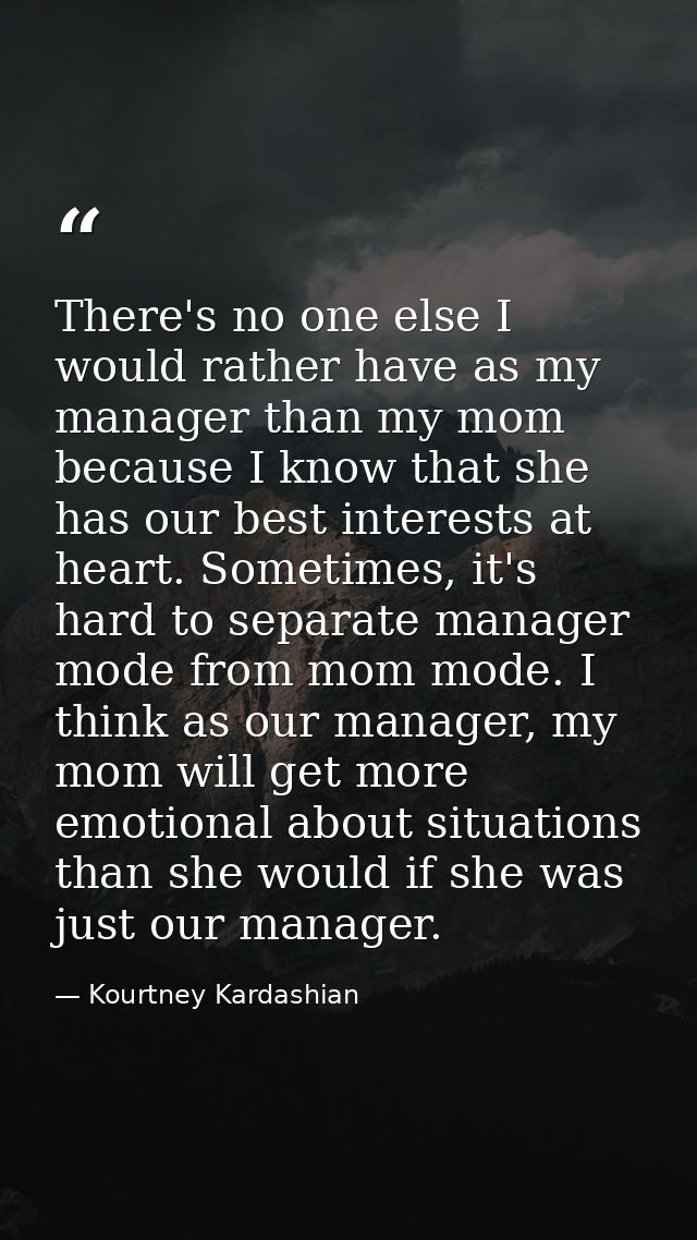 There's no one else I would rather have as my manager than my mom because I know that she has our best interests at hear — Kourtney Kardashian
