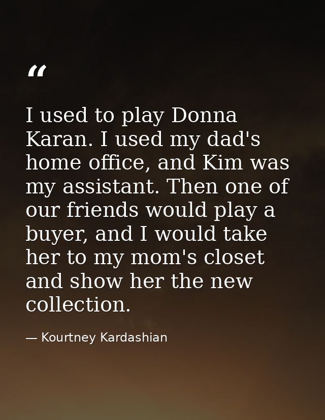 I used to play Donna Karan. I used my dad's home office, and Kim was my assistant. Then one of our friends would play a  — Kourtney Kardashian