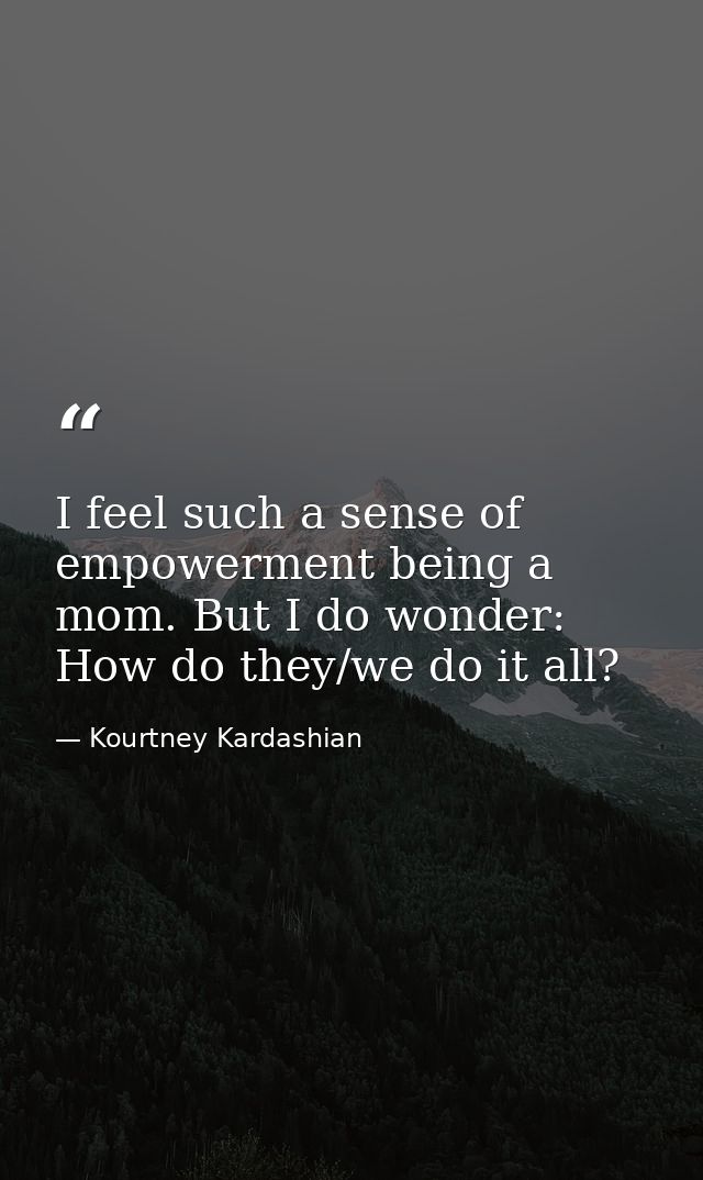 I feel such a sense of empowerment being a mom. But I do wonder: How do they/we do it all? — Kourtney Kardashian